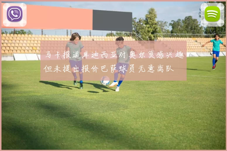 马卡报道库迪西亚对奥尔莫感兴趣但未提出报价巴萨球员无意离队