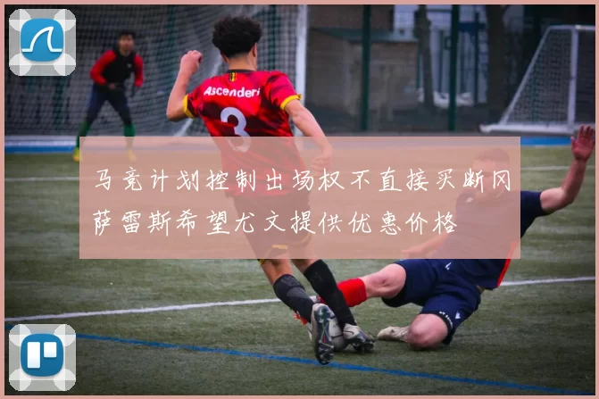 马竞计划控制出场权不直接买断冈萨雷斯希望尤文提供优惠价格