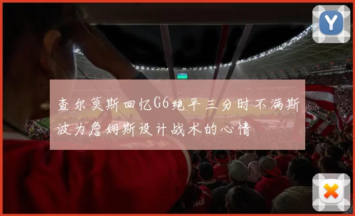 查尔莫斯回忆G6绝平三分时不满斯波为詹姆斯设计战术的心情