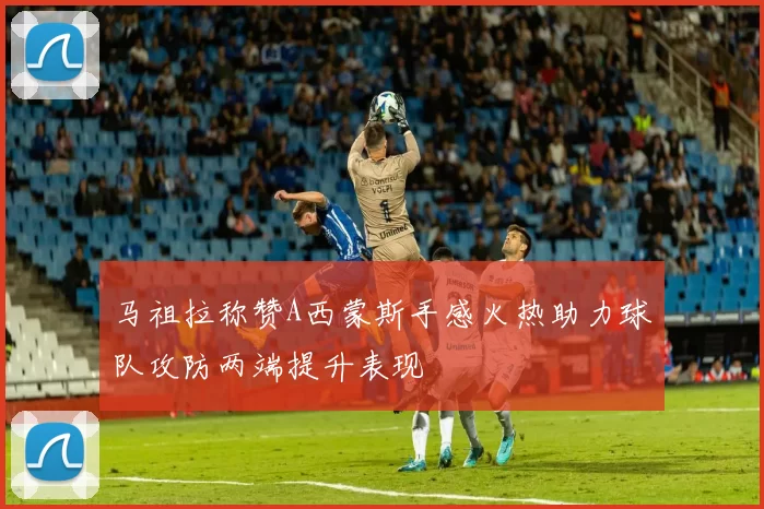 马祖拉称赞A西蒙斯手感火热助力球队攻防两端提升表现