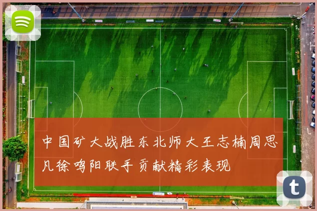 中国矿大战胜东北师大王志楠周思凡徐鸣阳联手贡献精彩表现