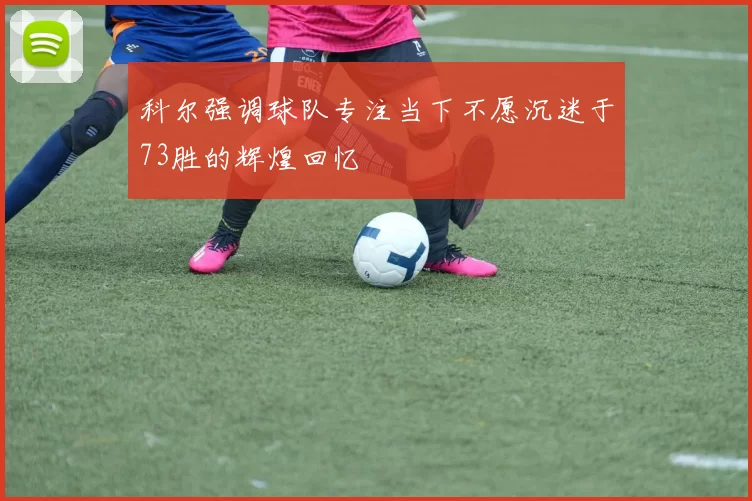 科尔强调球队专注当下不愿沉迷于73胜的辉煌回忆