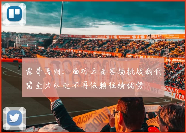 蒙哥马利：面对云南客场挑战我们需全力以赴不再依赖往绩优势