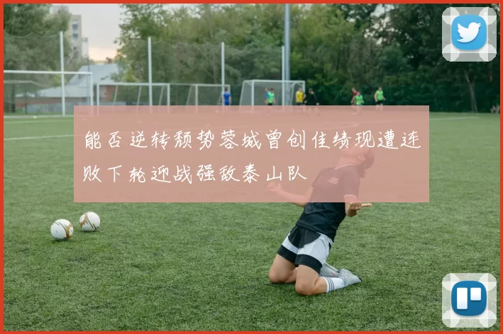能否逆转颓势蓉城曾创佳绩现遭连败下轮迎战强敌泰山队