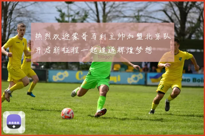 热烈欢迎蒙哥马利主帅加盟北京队开启新征程一起追逐辉煌梦想