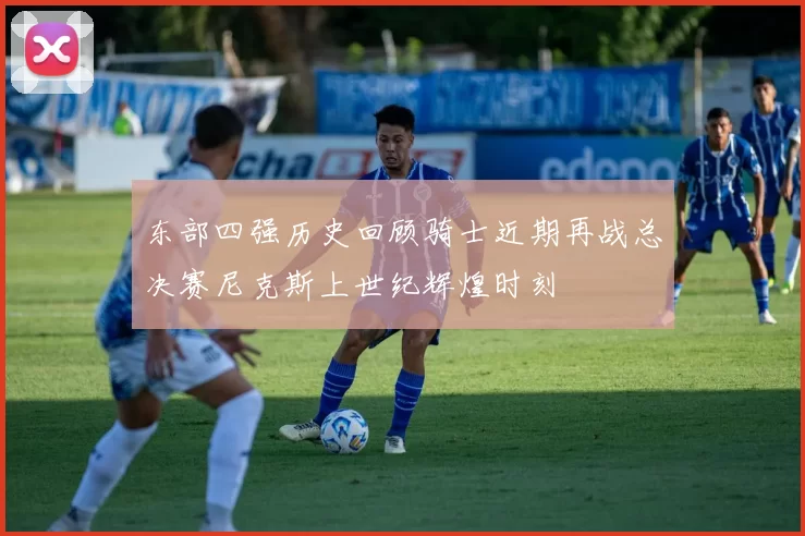 东部四强历史回顾骑士近期再战总决赛尼克斯上世纪辉煌时刻