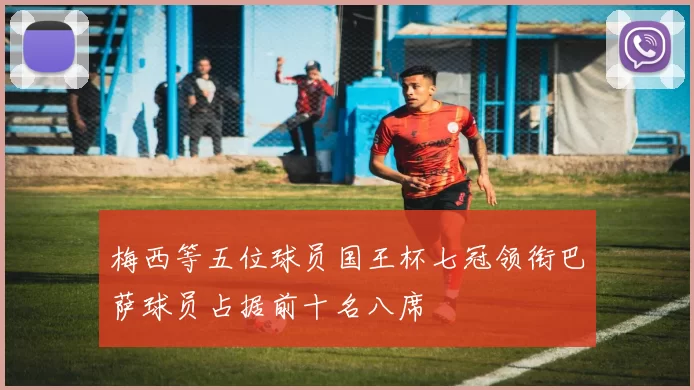 梅西等五位球员国王杯七冠领衔巴萨球员占据前十名八席