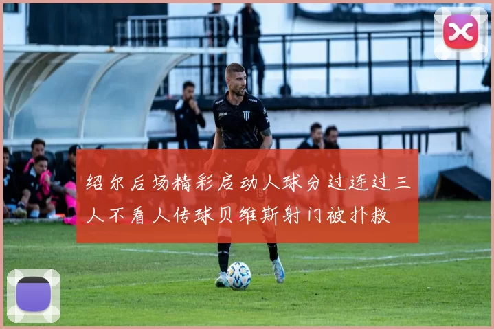 绍尔后场精彩启动人球分过连过三人不看人传球贝维斯射门被扑救