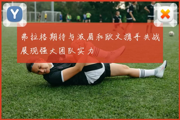 弗拉格期待与浓眉和欧文携手共战展现强大团队实力