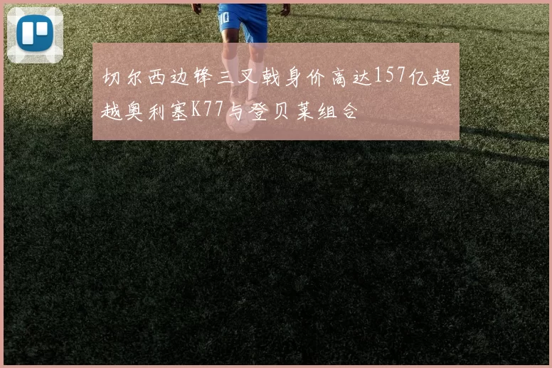 切尔西边锋三叉戟身价高达157亿超越奥利塞K77与登贝莱组合