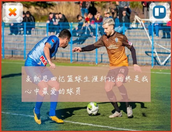 麦凯恩回忆篮球生涯科比始终是我心中最爱的球员