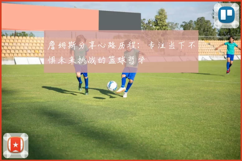 詹姆斯分享心路历程：专注当下不惧未来挑战的篮球哲学