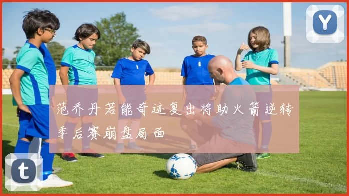 范乔丹若能奇迹复出将助火箭逆转季后赛崩盘局面