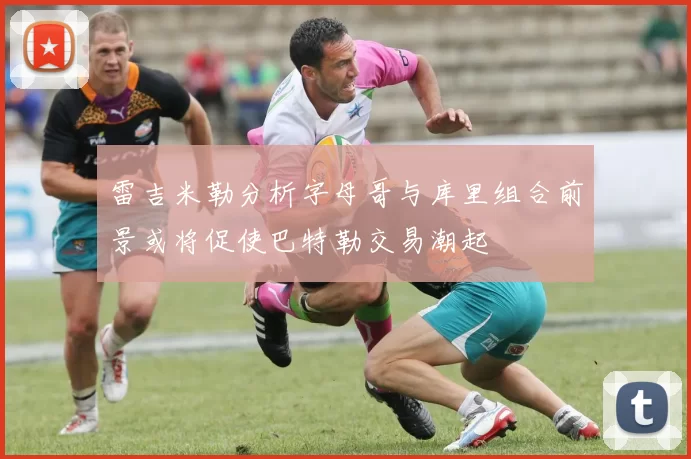 雷吉米勒分析字母哥与库里组合前景或将促使巴特勒交易潮起