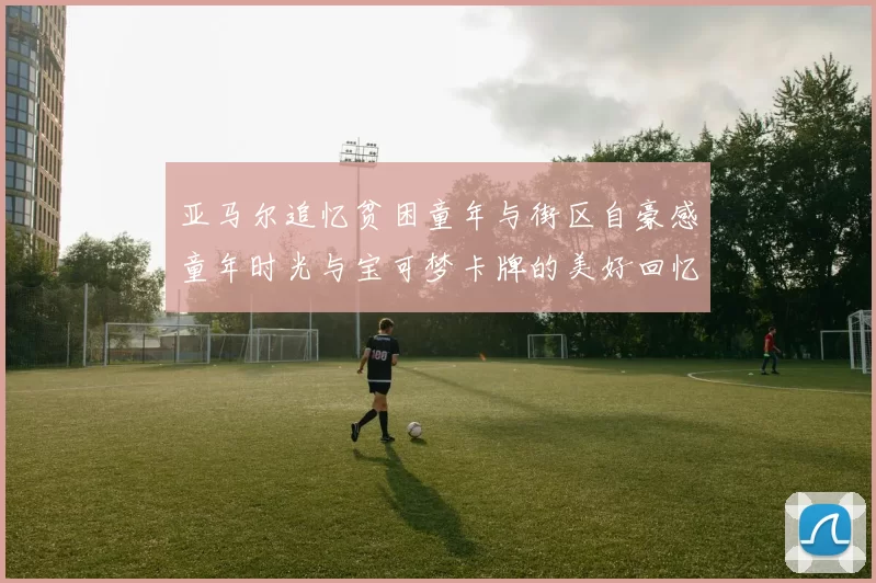 亚马尔追忆贫困童年与街区自豪感童年时光与宝可梦卡牌的美好回忆