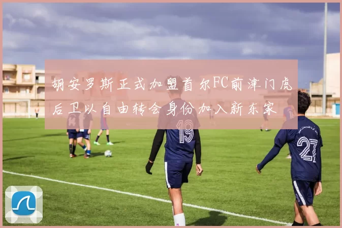 胡安罗斯正式加盟首尔FC前津门虎后卫以自由转会身份加入新东家