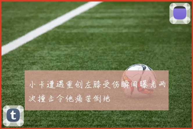 小卡遭遇重创左膝受伤瞬间曝光两次撞击令他痛苦倒地