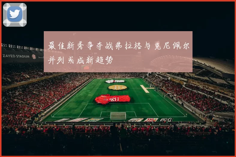 最佳新秀争夺战弗拉格与克尼佩尔并列或成新趋势