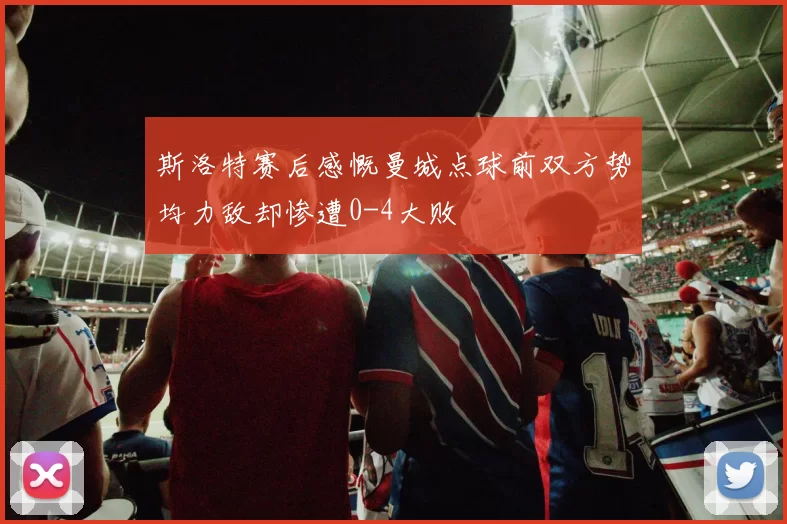 斯洛特赛后感慨曼城点球前双方势均力敌却惨遭0-4大败