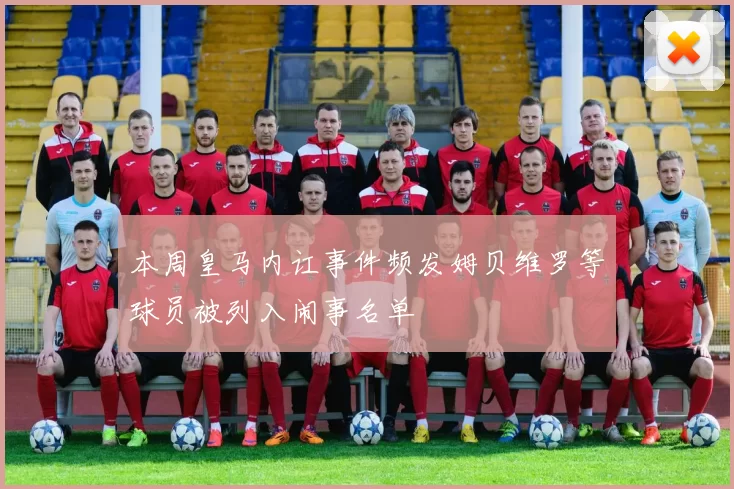 本周皇马内讧事件频发姆贝维罗等球员被列入闹事名单