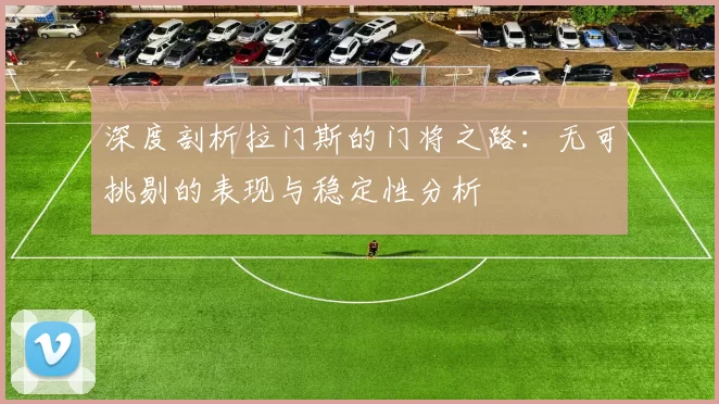 深度剖析拉门斯的门将之路：无可挑剔的表现与稳定性分析