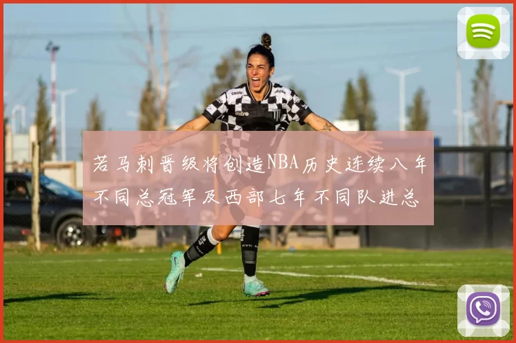 若马刺晋级将创造NBA历史连续八年不同总冠军及西部七年不同队进总决赛的奇迹