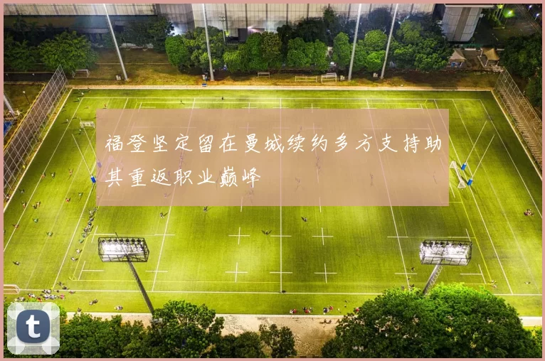 福登坚定留在曼城续约多方支持助其重返职业巅峰
